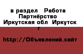  в раздел : Работа » Партнёрство . Иркутская обл.,Иркутск г.